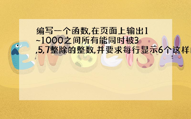 编写一个函数,在页面上输出1~1000之间所有能同时被3,5,7整除的整数,并要求每行显示6个这样的数.