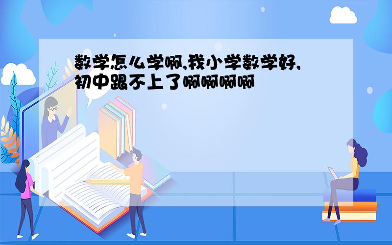 数学怎么学啊,我小学数学好,初中跟不上了啊啊啊啊