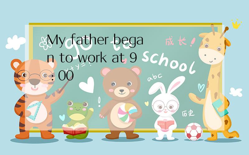 My father began to work at 9：00