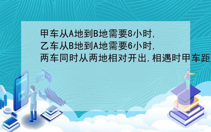 甲车从A地到B地需要8小时,乙车从B地到A地需要6小时,两车同时从两地相对开出,相遇时甲车距离B地有160千米?