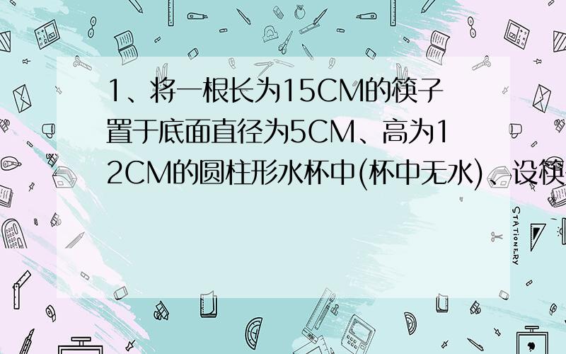 1、将一根长为15CM的筷子置于底面直径为5CM、高为12CM的圆柱形水杯中(杯中无水)、设筷子露在杯子外面的长为Hcm