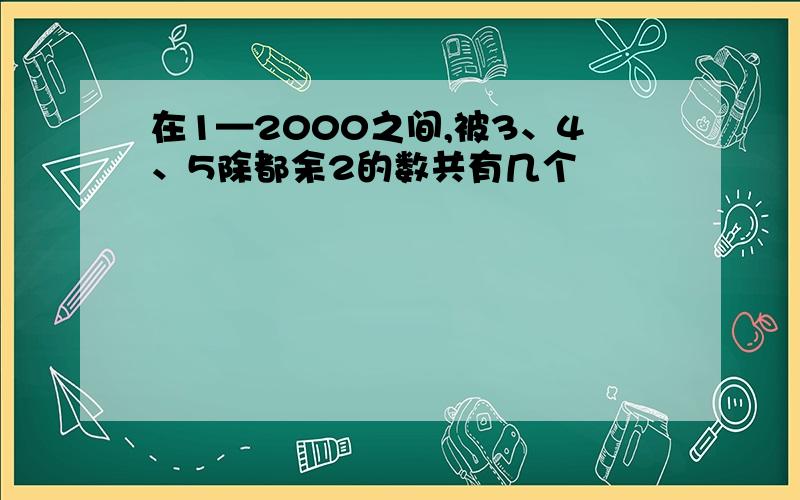 在1—2000之间,被3、4、5除都余2的数共有几个