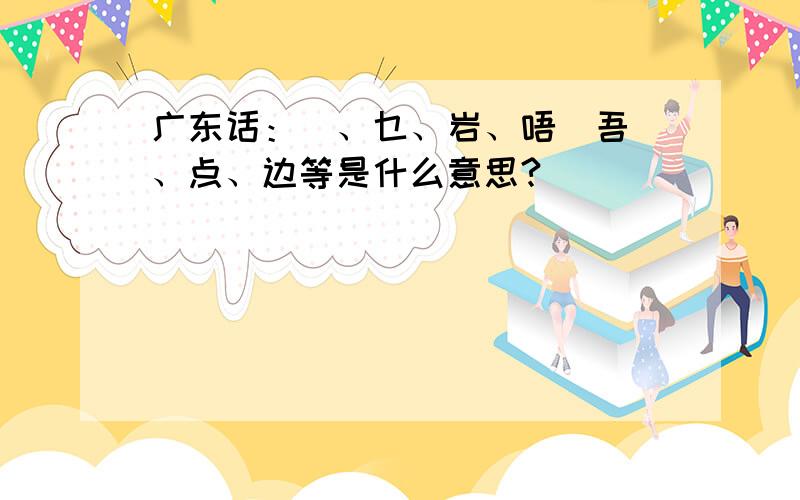 广东话：冇、乜、岩、唔（吾）、点、边等是什么意思?