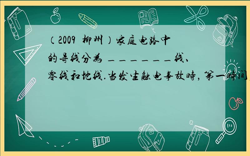 （2009•柳州）家庭电路中的导线分为 ______线、零线和地线．当发生触电事故时，第一时间应采取的措施是切断 ___