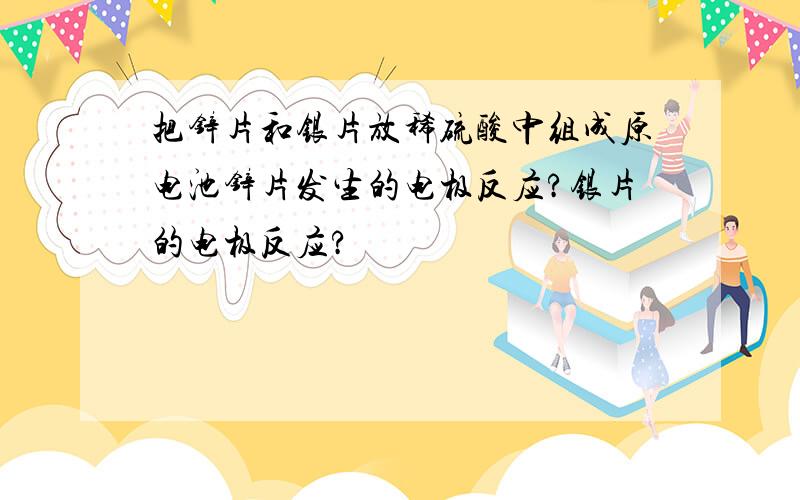 把锌片和银片放稀硫酸中组成原电池锌片发生的电极反应?银片的电极反应?