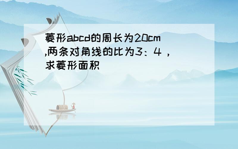 菱形abcd的周长为20cm,两条对角线的比为3：4 ,求菱形面积