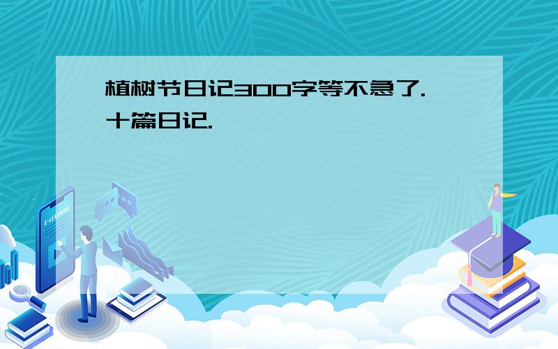 植树节日记300字等不急了.十篇日记.