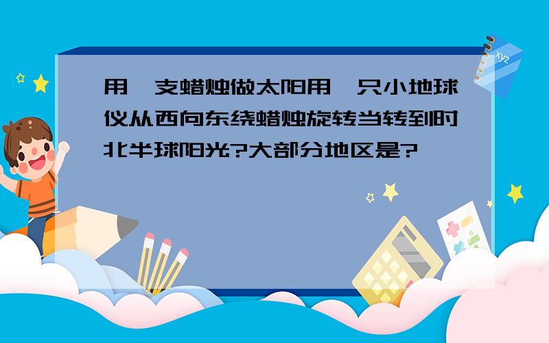 用一支蜡烛做太阳用一只小地球仪从西向东绕蜡烛旋转当转到时北半球阳光?大部分地区是?