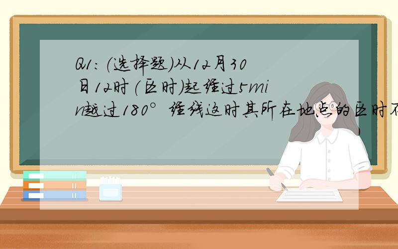 Q1：（选择题）从12月30日12时(区时)起经过5min越过180°经线这时其所在地点的区时不可能的是?