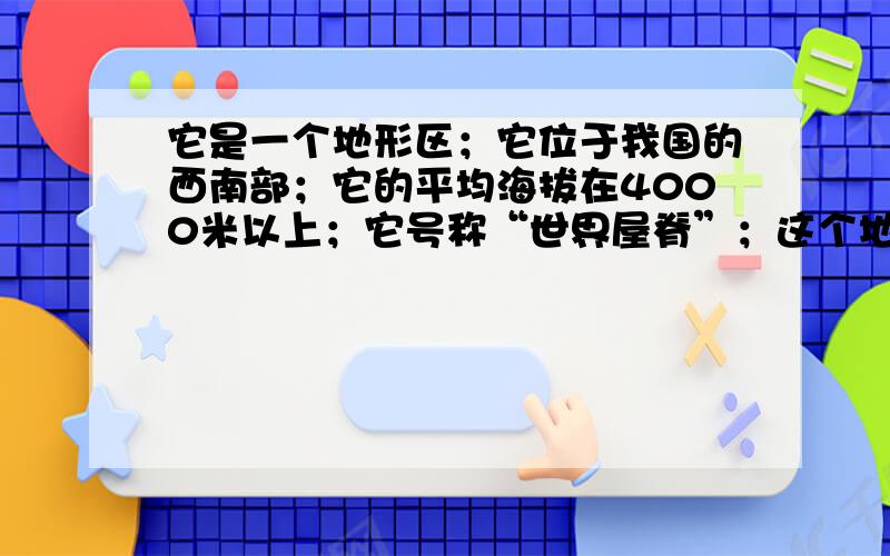 它是一个地形区；它位于我国的西南部；它的平均海拔在4000米以上；它号称“世界屋脊”；这个地形区是…______．