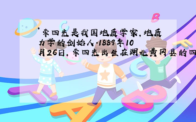 '李四光是我国地质学家,地质力学的创始人.1889年10月26日,李四光出生在湖北黄冈县的四龙山镇'的英文翻