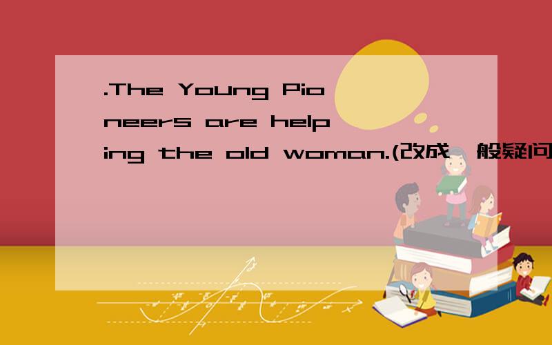 .The Young Pioneers are helping the old woman.(改成一般疑问句)