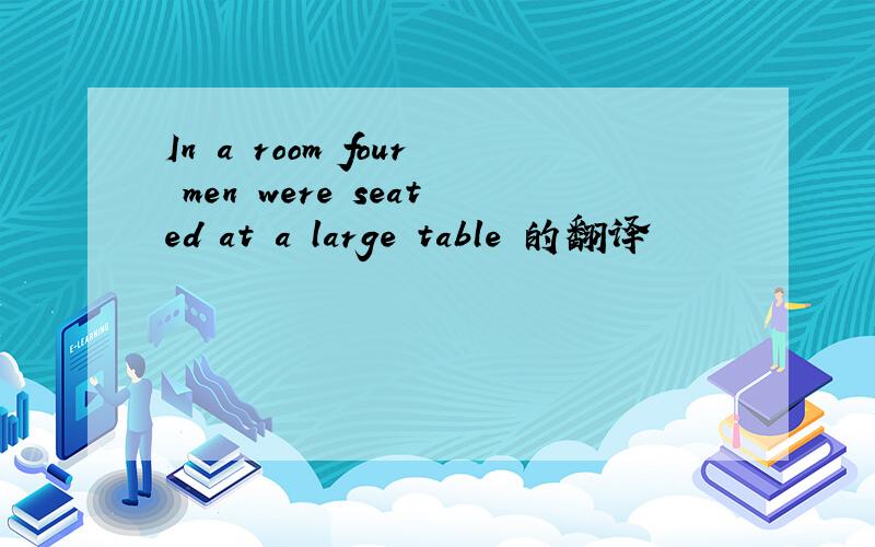 In a room four men were seated at a large table 的翻译