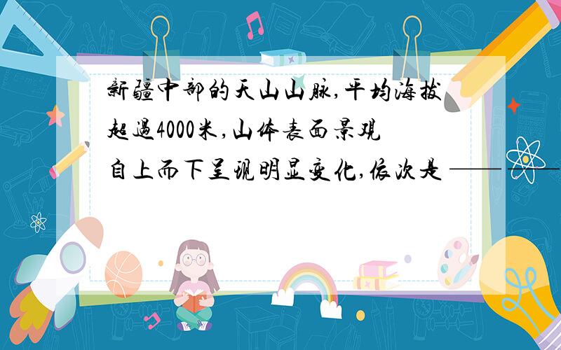 新疆中部的天山山脉,平均海拔超过4000米,山体表面景观自上而下呈现明显变化,依次是 —— —— —— -——