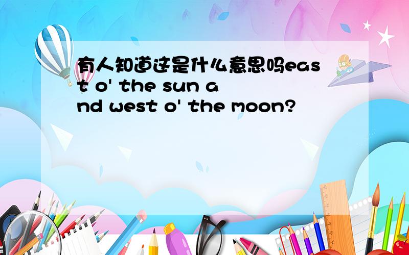 有人知道这是什么意思吗east o' the sun and west o' the moon?