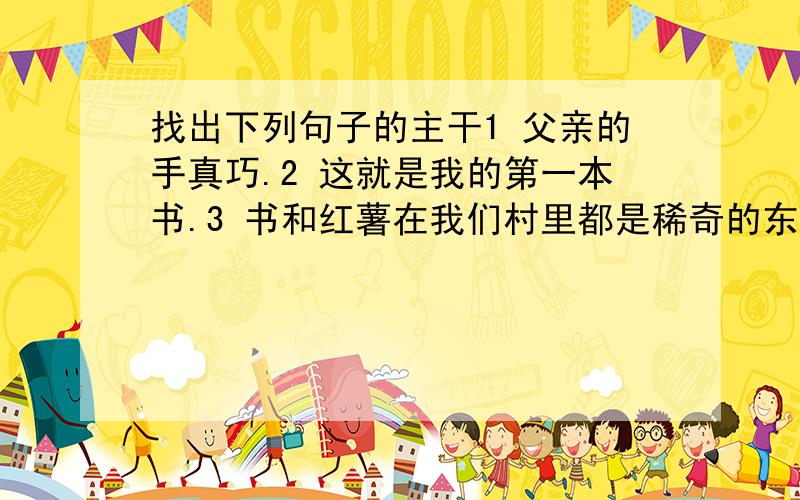 找出下列句子的主干1 父亲的手真巧.2 这就是我的第一本书.3 书和红薯在我们村里都是稀奇的东西.4 我常常好奇地翻看.