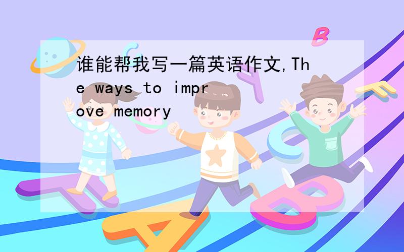 谁能帮我写一篇英语作文,The ways to improve memory