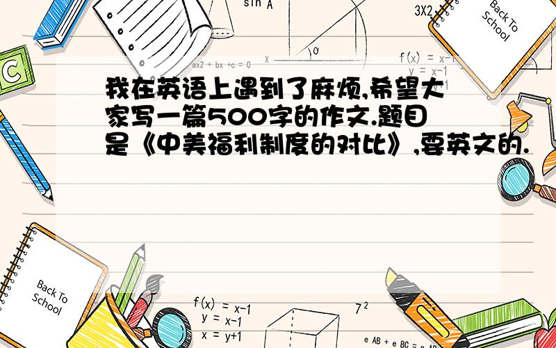 我在英语上遇到了麻烦,希望大家写一篇500字的作文.题目是《中美福利制度的对比》,要英文的.