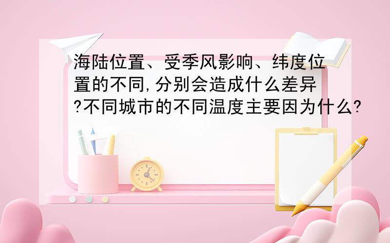 海陆位置、受季风影响、纬度位置的不同,分别会造成什么差异?不同城市的不同温度主要因为什么?