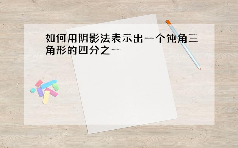 如何用阴影法表示出一个钝角三角形的四分之一