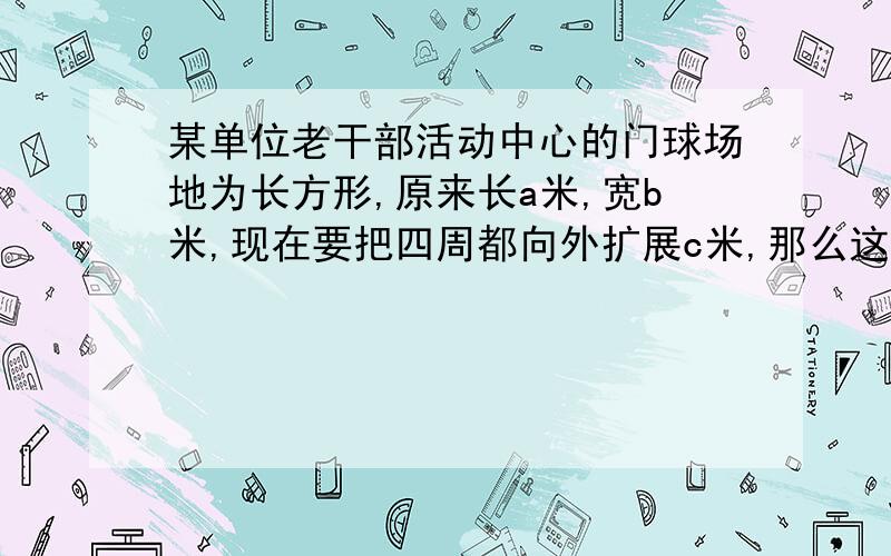 某单位老干部活动中心的门球场地为长方形,原来长a米,宽b米,现在要把四周都向外扩展c米,那么这个门球场地的面积增加了(