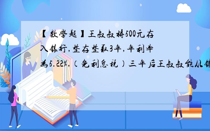 【数学题】王叔叔将500元存入银行,整存整取3年,年利率为5.22%,（免利息税）三年后王叔叔能从银行取出几元