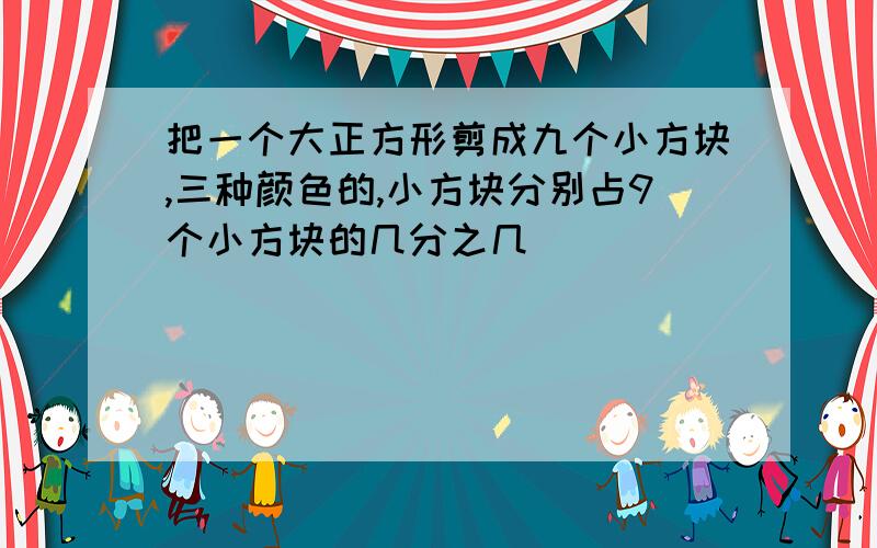 把一个大正方形剪成九个小方块,三种颜色的,小方块分别占9个小方块的几分之几