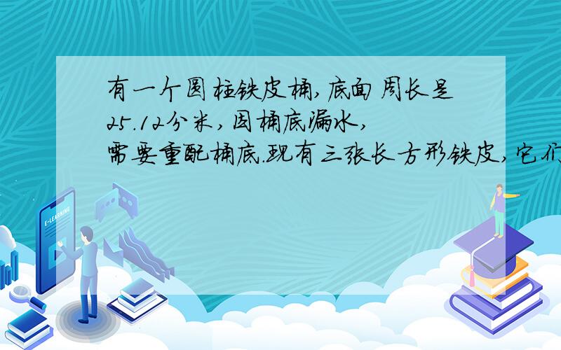 有一个圆柱铁皮桶,底面周长是25.12分米,因桶底漏水,需要重配桶底.现有三张长方形铁皮,它们的长和宽分别是10分米和8