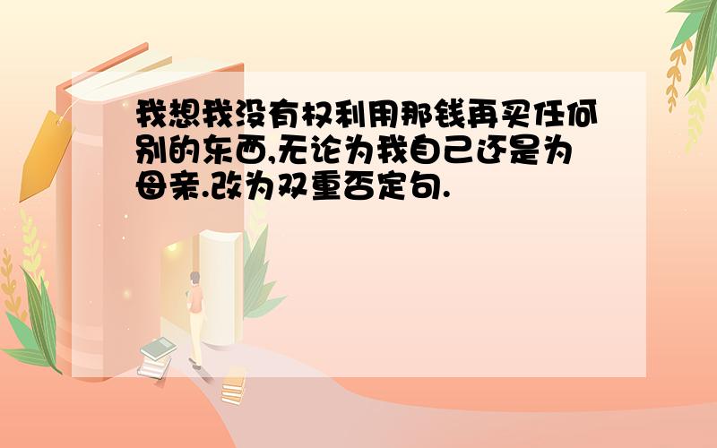 我想我没有权利用那钱再买任何别的东西,无论为我自己还是为母亲.改为双重否定句.