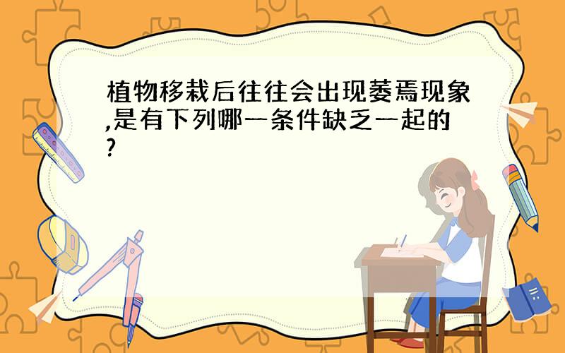 植物移栽后往往会出现萎焉现象,是有下列哪一条件缺乏一起的?