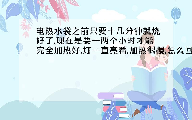 电热水袋之前只要十几分钟就烧好了,现在是要一两个小时才能完全加热好,灯一直亮着,加热很慢,怎么回事