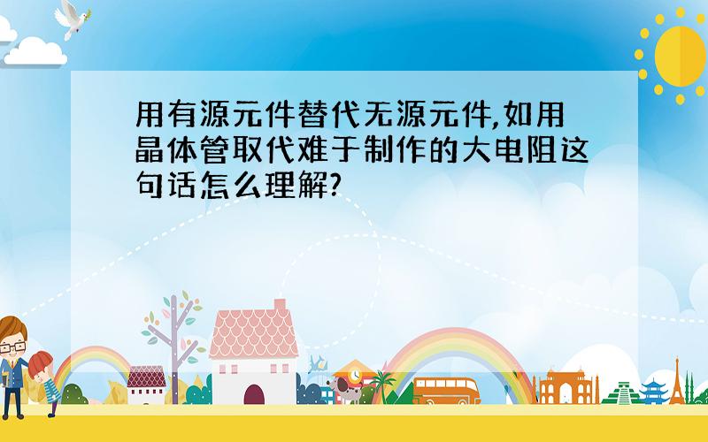 用有源元件替代无源元件,如用晶体管取代难于制作的大电阻这句话怎么理解?