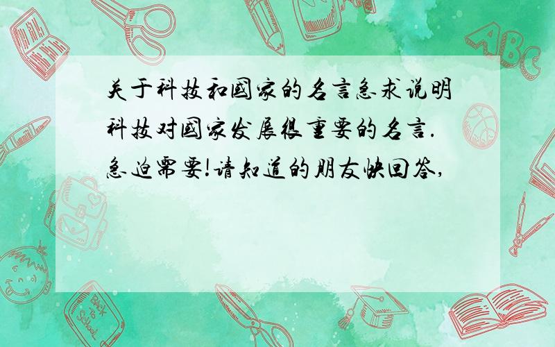 关于科技和国家的名言急求说明科技对国家发展很重要的名言.急迫需要!请知道的朋友快回答,