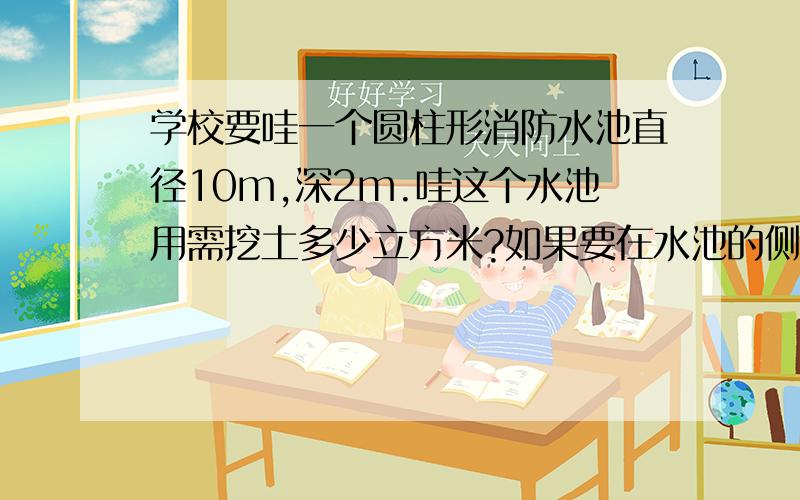 学校要哇一个圆柱形消防水池直径10m,深2m.哇这个水池用需挖土多少立方米?如果要在水池的侧面和底部抹