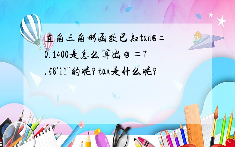 直角三角形函数已知tan@=0.1400是怎么算出＠＝7.58'11