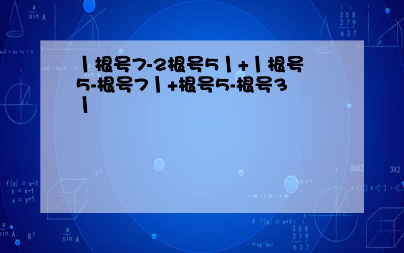 丨根号7-2根号5丨+丨根号5-根号7丨+根号5-根号3丨