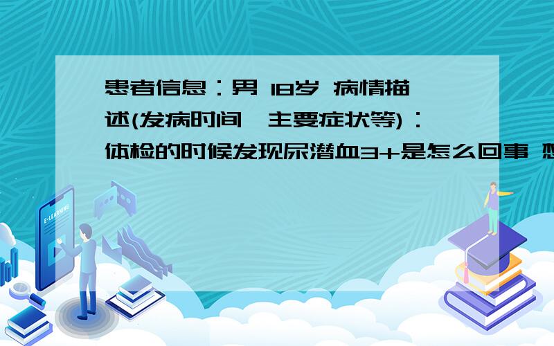 患者信息：男 18岁 病情描述(发病时间、主要症状等)：体检的时候发现尿潜血3+是怎么回事 想得到怎样的帮助：可以讲一潜