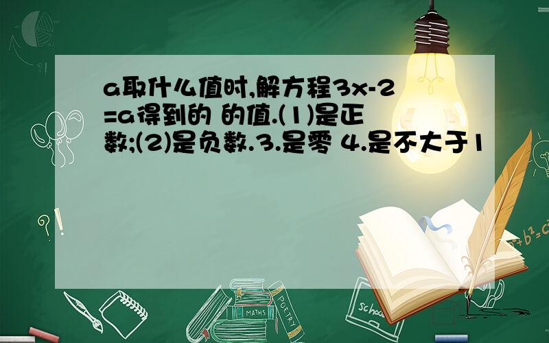 a取什么值时,解方程3x-2=a得到的 的值.(1)是正数;(2)是负数.3.是零 4.是不大于1