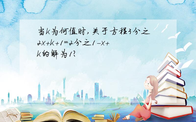 当k为何值时,关于方程3分之2x+k+1=2分之1-x+k的解为1?