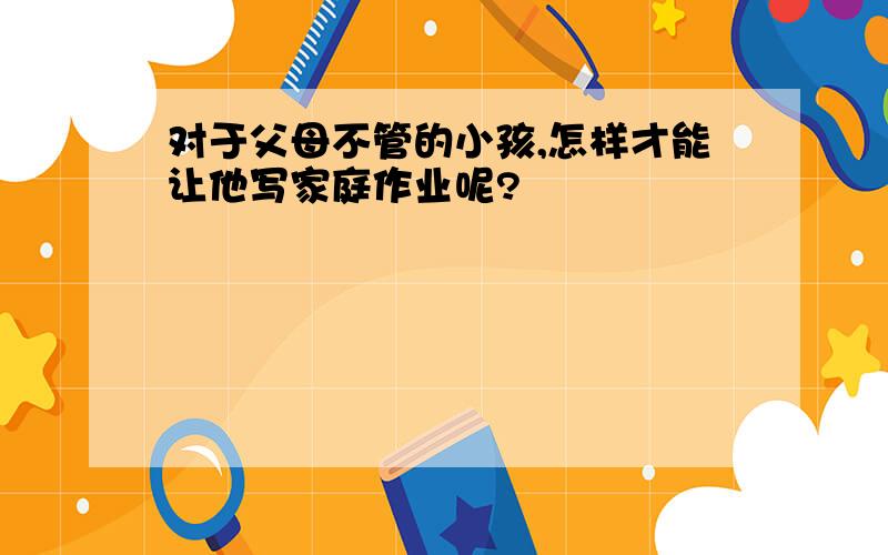 对于父母不管的小孩,怎样才能让他写家庭作业呢?