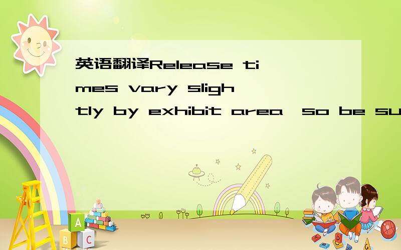 英语翻译Release times vary slightly by exhibit area,so be sure t