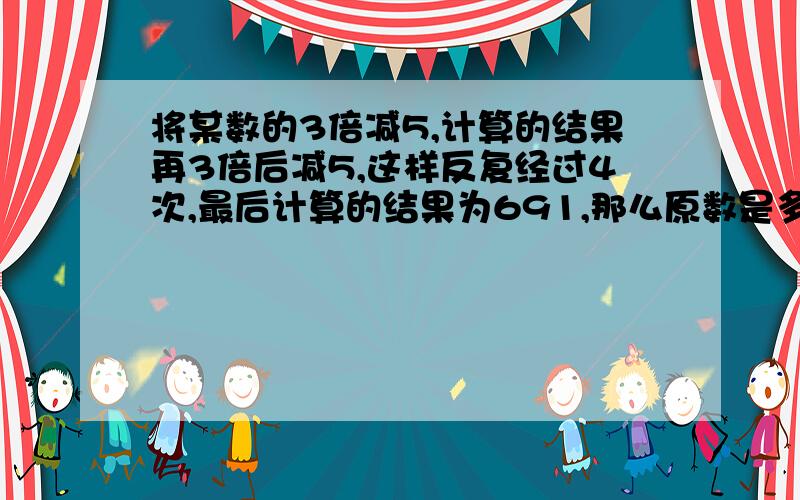 将某数的3倍减5,计算的结果再3倍后减5,这样反复经过4次,最后计算的结果为691,那么原数是多少?