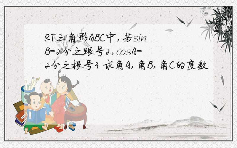 RT三角形ABC中,若sinB=2分之跟号2,cosA=2分之根号3 求角A,角B,角C的度数