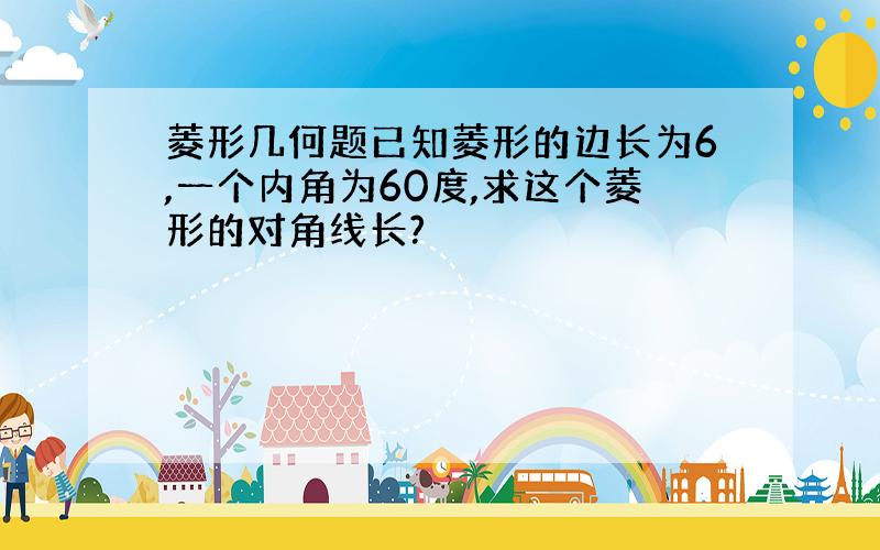 菱形几何题已知菱形的边长为6,一个内角为60度,求这个菱形的对角线长?