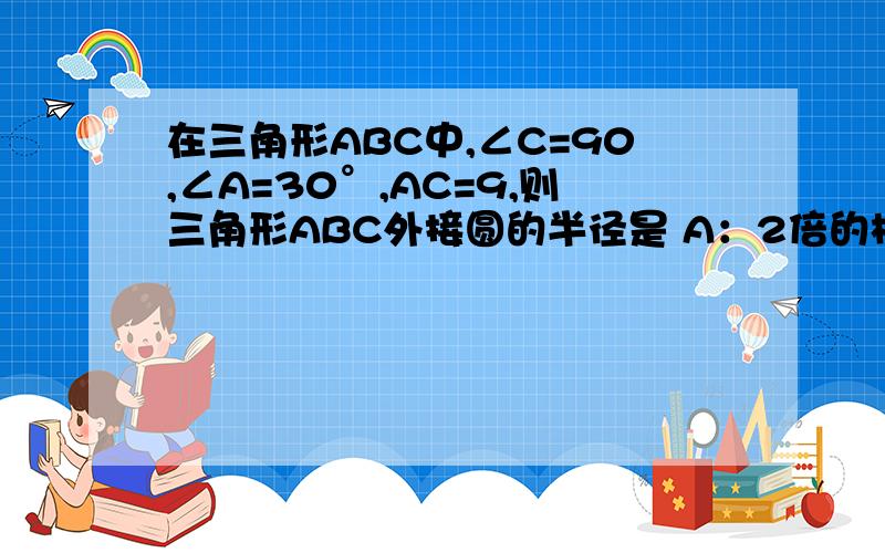 在三角形ABC中,∠C=90,∠A=30°,AC=9,则三角形ABC外接圆的半径是 A：2倍的根3 B：3倍的根3 C：