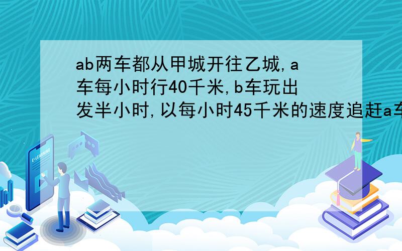 ab两车都从甲城开往乙城,a车每小时行40千米,b车玩出发半小时,以每小时45千米的速度追赶a车.