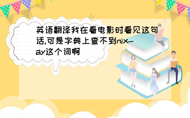 英语翻译我在看电影时看见这句话,可是字典上查不到nix-ay这个词啊