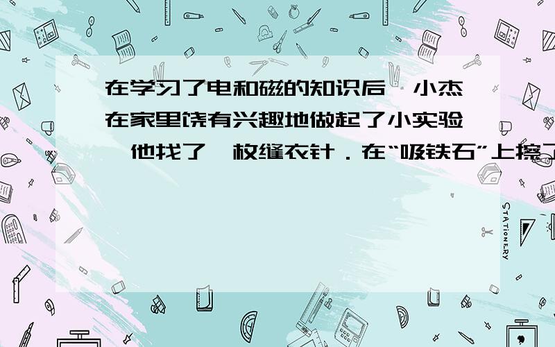 在学习了电和磁的知识后,小杰在家里饶有兴趣地做起了小实验,他找了一枚缝衣针．在“吸铁石”上擦了几下,然后用一根细软的棉线