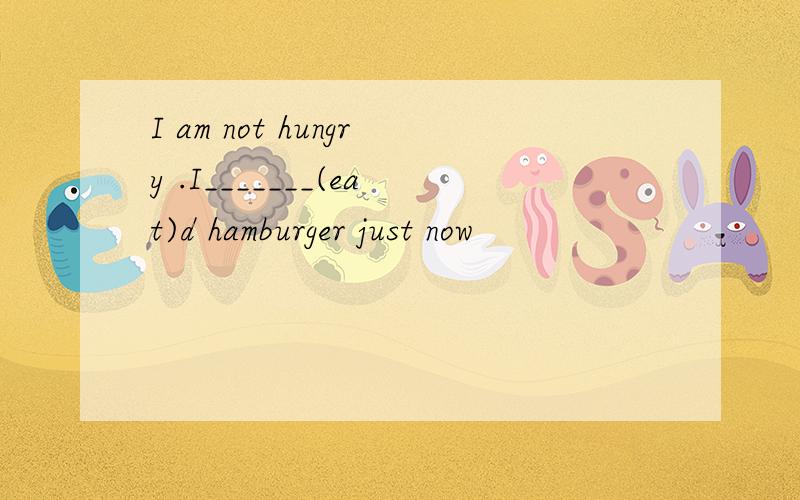 I am not hungry .I_______(eat)d hamburger just now