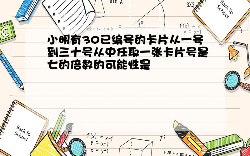 小明有30已编号的卡片从一号到三十号从中任取一张卡片号是七的倍数的可能性是